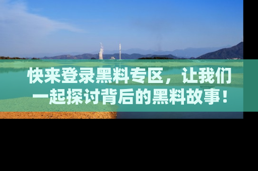 快来登录黑料专区，让我们一起探讨背后的黑料故事！