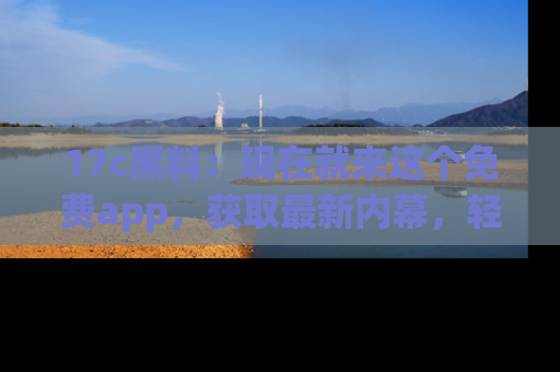 17c黑料：现在就来这个免费app，获取最新内幕，轻松掌握娱乐圈动向！