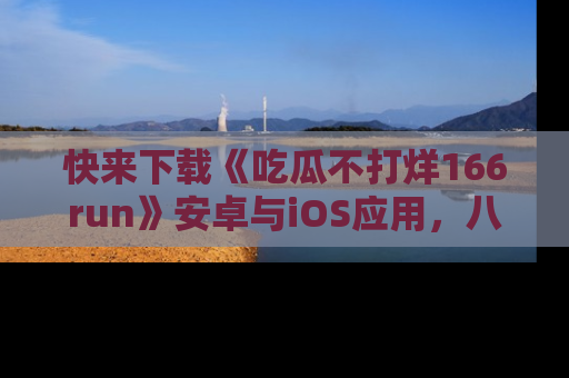 快来下载《吃瓜不打烊166run》安卓与iOS应用，八卦不断，吃瓜不停！