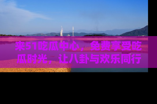 来51吃瓜中心，免费享受吃瓜时光，让八卦与欢乐同行！