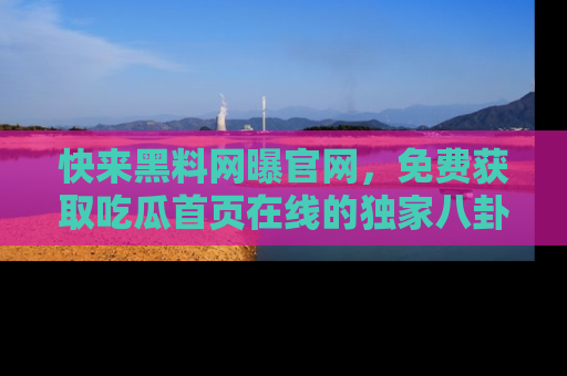 快来黑料网曝官网，免费获取吃瓜首页在线的独家八卦信息！