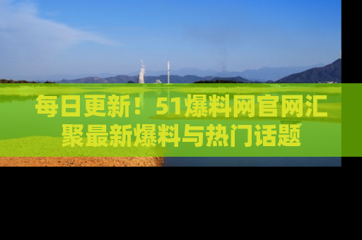 每日更新!51爆料网官网汇聚最新爆料与热门话题