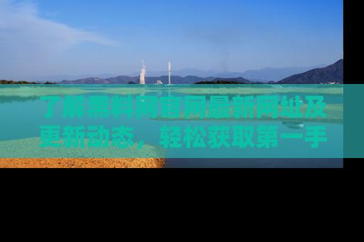 了解黑料网官网最新网址及更新动态，轻松获取第一手娱乐新闻