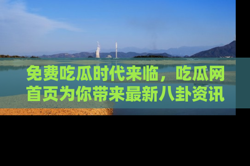 免费吃瓜时代来临，吃瓜网首页为你带来最新八卦资讯，快来围观！