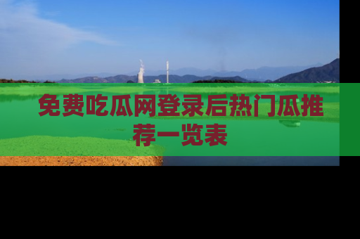 免费吃瓜网登录后热门瓜推荐一览表