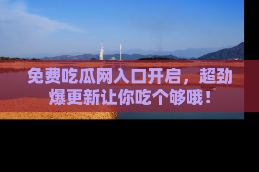 免费吃瓜网入口开启，超劲爆更新让你吃个够哦！