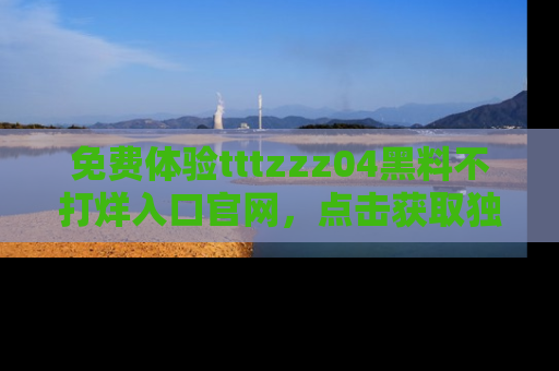 免费体验tttzzz04黑料不打烊入口官网，点击获取独家链接吧