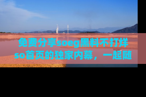 免费分享soeg黑料不打烊so首页的独家内幕，一起随时吃瓜吧！