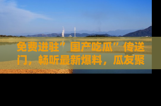 免费进驻”国产吃瓜”传送门，畅听最新爆料，瓜友聚集地等你！