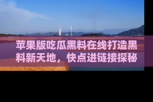 苹果版吃瓜黑料在线打造黑料新天地，快点进链接探秘！