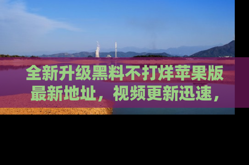 全新升级黑料不打烊苹果版最新地址，视频更新迅速，吃瓜从未如此精彩！