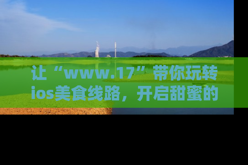 让“www.17”带你玩转ios美食线路，开启甜蜜的吃瓜时光吧！