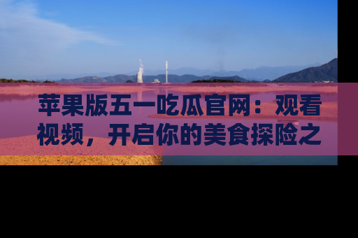 苹果版五一吃瓜官网：观看视频，开启你的美食探险之旅!