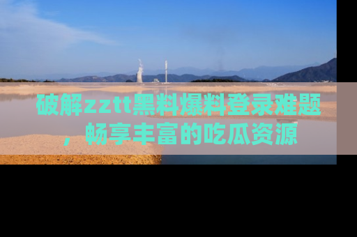 破解zztt黑料爆料登录难题，畅享丰富的吃瓜资源