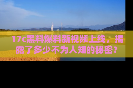 17c黑料爆料新视频上线，揭露了多少不为人知的秘密？