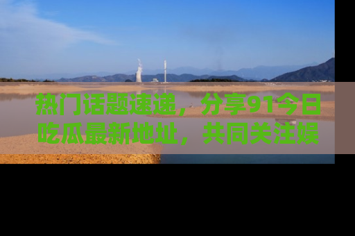 热门话题速递，分享91今日吃瓜最新地址，共同关注娱乐圈的风云变幻！