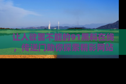 让人欲罢不能的91黑料在线，传送门助你探索精彩网站内幕！