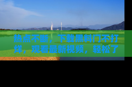 热点不断，下载黑料门不打烊，观看最新视频，轻松了解娱乐八卦！