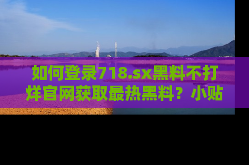 如何登录718.sx黑料不打烊官网获取最热黑料？小贴士带你快速上手！