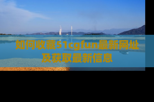 如何收藏51cgfun最新网址及获取最新信息