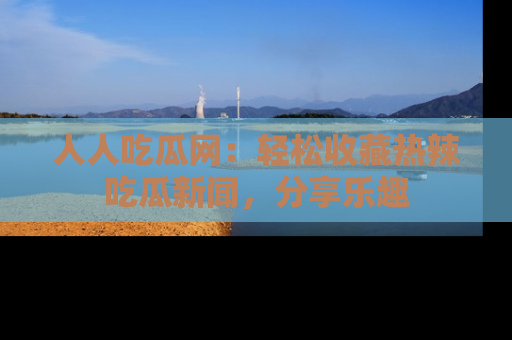 人人吃瓜网：轻松收藏热辣吃瓜新闻，分享乐趣