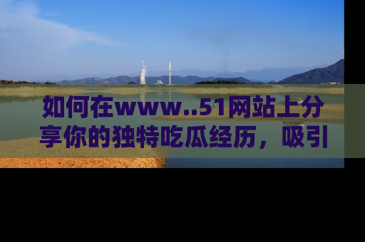 如何在www..51网站上分享你的独特吃瓜经历，吸引更多用户关注