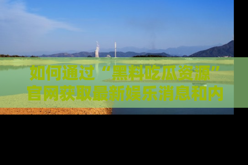 如何通过“黑料吃瓜资源”官网获取最新娱乐消息和内幕爆料