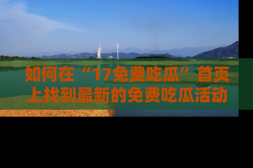 如何在“17免费吃瓜”首页上找到最新的免费吃瓜活动和动态