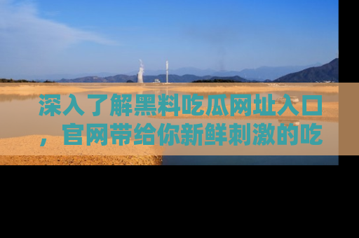 深入了解黑料吃瓜网址入口，官网带给你新鲜刺激的吃瓜体验！