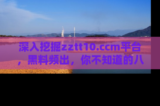 深入挖掘zztt10.ccm平台，黑料频出，你不知道的八卦尽在其中！