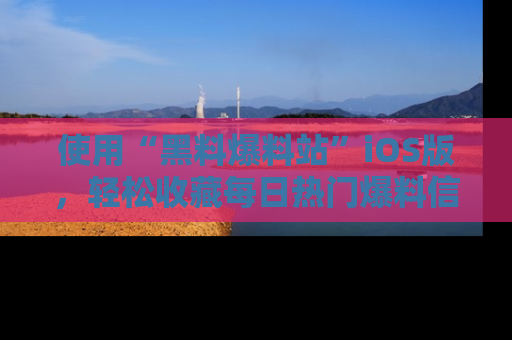 使用“黑料爆料站”iOS版，轻松收藏每日热门爆料信息！