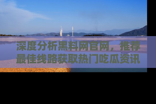 深度分析黑料网官网，推荐最佳线路获取热门吃瓜资讯