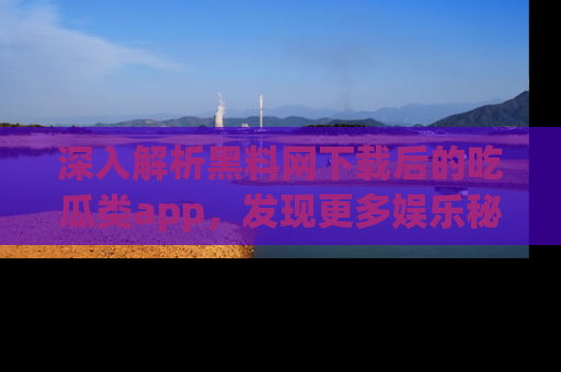 深入解析黑料网下载后的吃瓜类app，发现更多娱乐秘密
