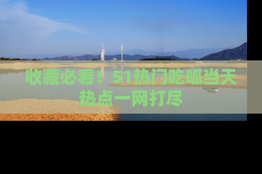 收藏必看！51热门吃呱当天热点一网打尽