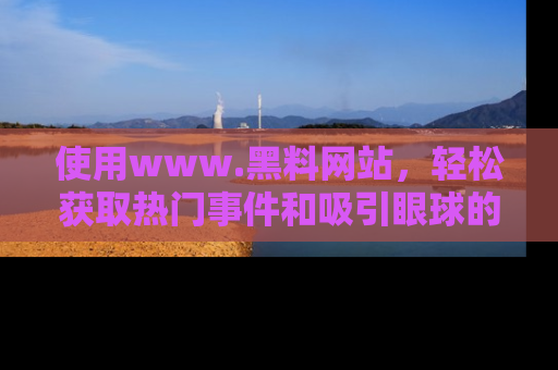 使用www.黑料网站，轻松获取热门事件和吸引眼球的黑料