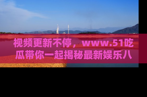 视频更新不停，www.51吃瓜带你一起揭秘最新娱乐八卦，畅享信息盛宴！