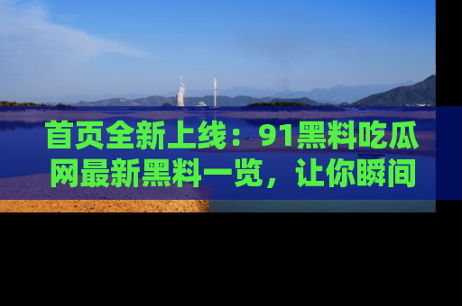 首页全新上线：91黑料吃瓜网最新黑料一览，让你瞬间掌握