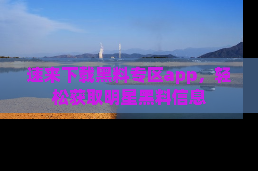 速来下载黑料专区app，轻松获取明星黑料信息