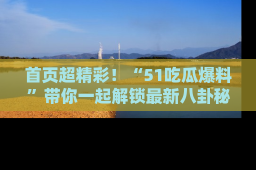 首页超精彩！“51吃瓜爆料”带你一起解锁最新八卦秘闻！