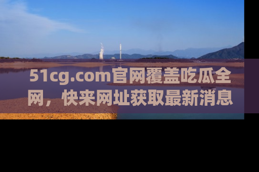 51cg.com官网覆盖吃瓜全网,快来网址获取最新消息与链接!
