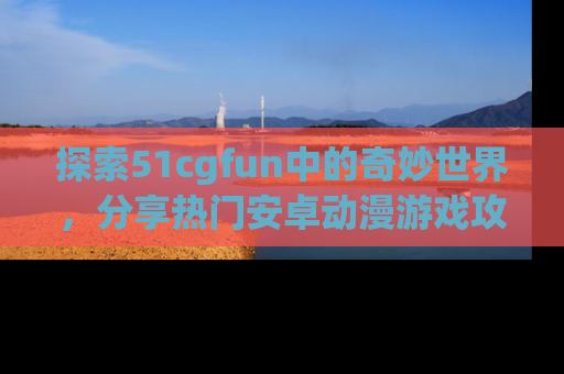 探索51cgfun中的奇妙世界，分享热门安卓动漫游戏攻略！