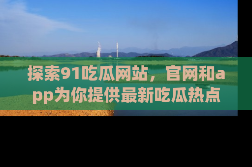 探索91吃瓜网站，官网和app为你提供最新吃瓜热点