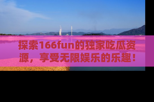 探索166fun的独家吃瓜资源，享受无限娱乐的乐趣！