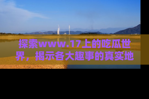 探索www.17上的吃瓜世界，揭示各大趣事的真实地址