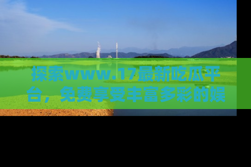 探索www.17最新吃瓜平台，免费享受丰富多彩的娱乐体验！