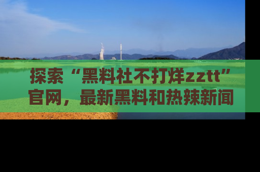 探索“黑料社不打烊zztt”官网，最新黑料和热辣新闻等你来发掘