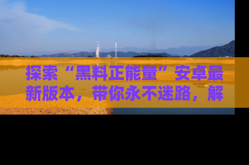 探索“黑料正能量”安卓最新版本，带你永不迷路，解锁无尽秘密！