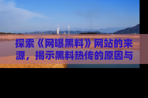 探索《网曝黑料》网站的来源，揭示黑料热传的原因与影响