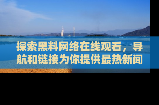 探索黑料网络在线观看，导航和链接为你提供最热新闻！