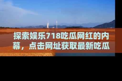 探索娱乐718吃瓜网红的内幕，点击网址获取最新吃瓜资讯。